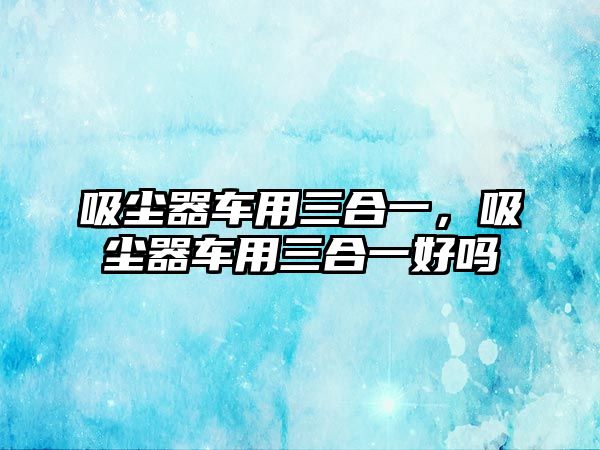 吸塵器車用三合一，吸塵器車用三合一好嗎