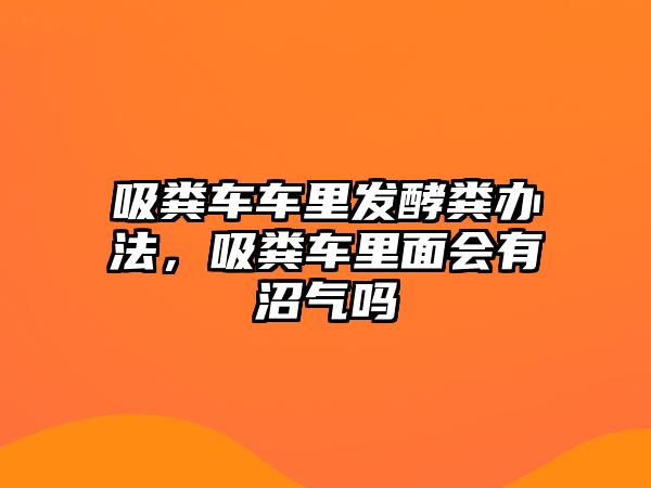 吸糞車(chē)車(chē)?yán)锇l(fā)酵糞辦法，吸糞車(chē)?yán)锩鏁?huì)有沼氣嗎