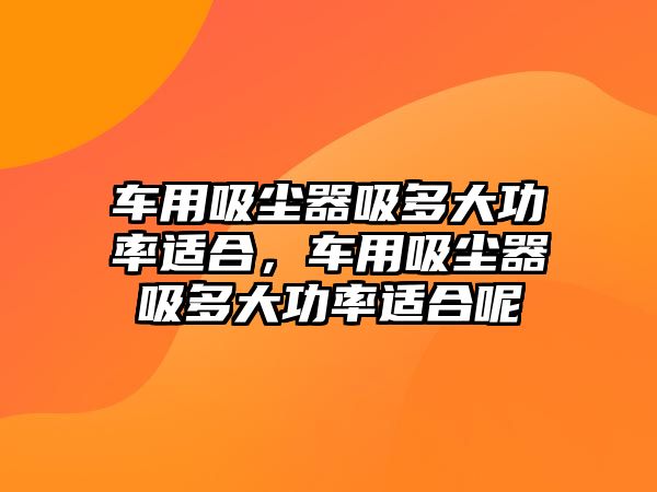 車用吸塵器吸多大功率適合，車用吸塵器吸多大功率適合呢