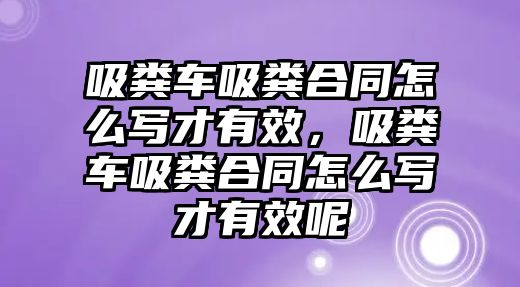 吸糞車(chē)吸糞合同怎么寫(xiě)才有效，吸糞車(chē)吸糞合同怎么寫(xiě)才有效呢