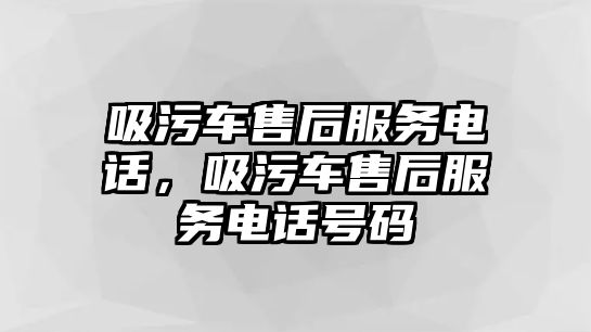 吸污車售后服務(wù)電話，吸污車售后服務(wù)電話號碼