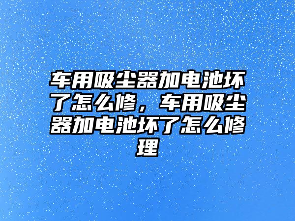 車用吸塵器加電池壞了怎么修，車用吸塵器加電池壞了怎么修理