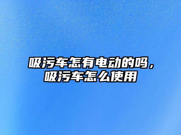 吸污車怎有電動的嗎，吸污車怎么使用