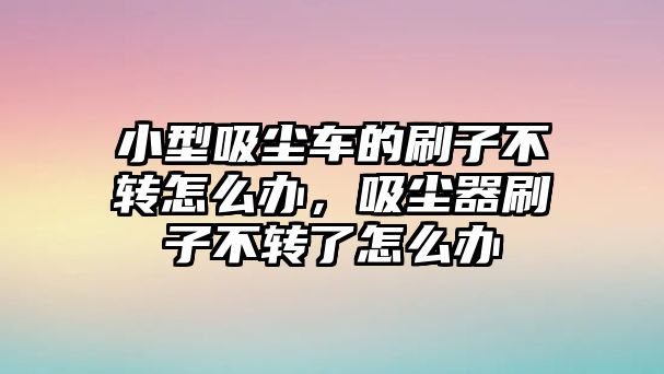 小型吸塵車的刷子不轉(zhuǎn)怎么辦，吸塵器刷子不轉(zhuǎn)了怎么辦