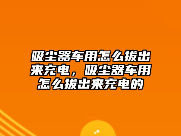 吸塵器車用怎么拔出來充電，吸塵器車用怎么拔出來充電的