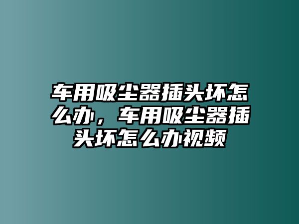 車用吸塵器插頭壞怎么辦，車用吸塵器插頭壞怎么辦視頻