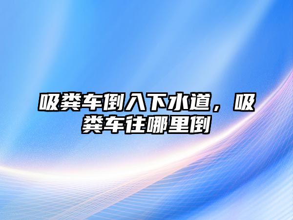 吸糞車倒入下水道，吸糞車往哪里倒