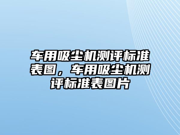 車用吸塵機測評標準表圖，車用吸塵機測評標準表圖片