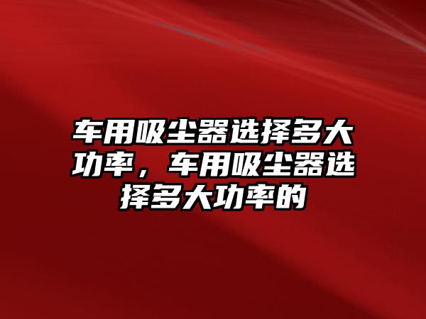 車用吸塵器選擇多大功率，車用吸塵器選擇多大功率的