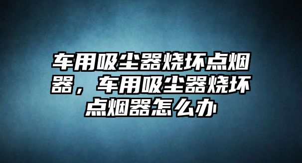 車用吸塵器燒壞點(diǎn)煙器，車用吸塵器燒壞點(diǎn)煙器怎么辦