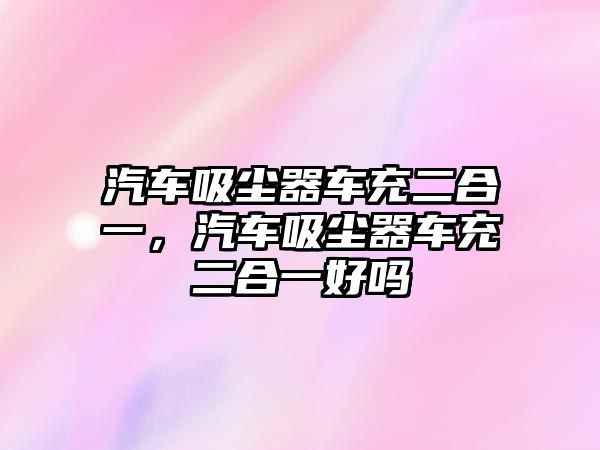 汽車吸塵器車充二合一，汽車吸塵器車充二合一好嗎