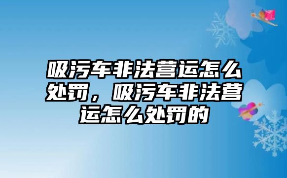 吸污車非法營(yíng)運(yùn)怎么處罰，吸污車非法營(yíng)運(yùn)怎么處罰的