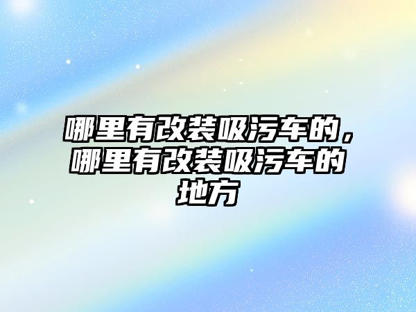 哪里有改裝吸污車的，哪里有改裝吸污車的地方