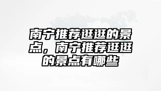 南寧推薦逛逛的景點，南寧推薦逛逛的景點有哪些