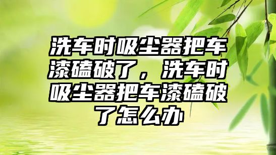 洗車時(shí)吸塵器把車漆磕破了，洗車時(shí)吸塵器把車漆磕破了怎么辦