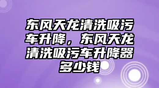 東風天龍清洗吸污車升降，東風天龍清洗吸污車升降器多少錢