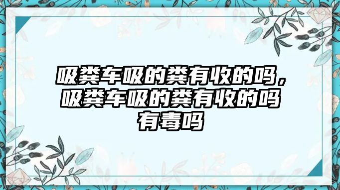 吸糞車吸的糞有收的嗎，吸糞車吸的糞有收的嗎有毒嗎