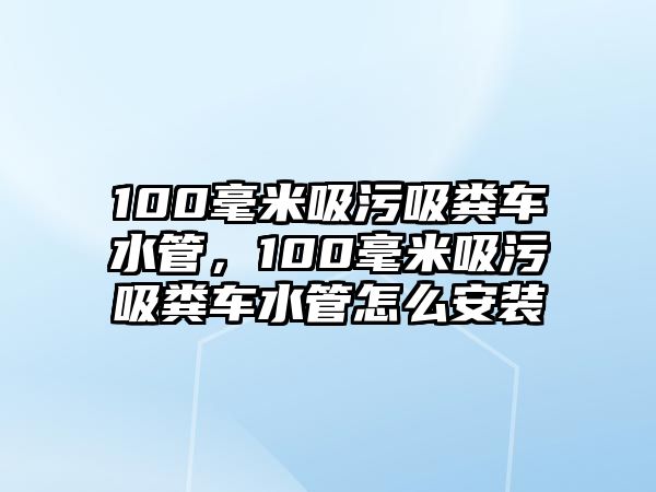 100毫米吸污吸糞車水管，100毫米吸污吸糞車水管怎么安裝