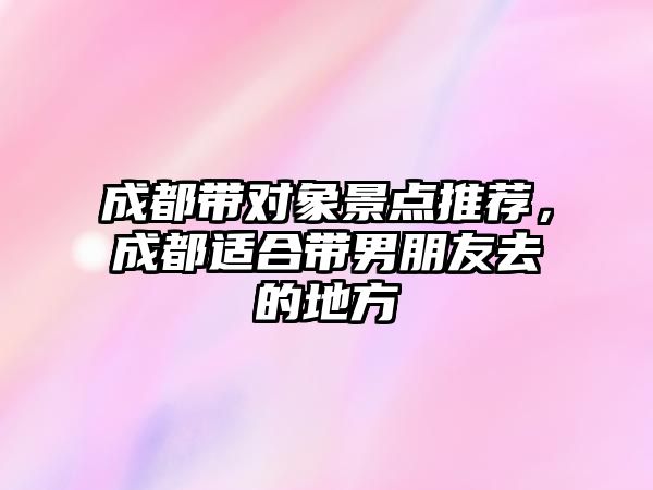 成都帶對象景點推薦，成都適合帶男朋友去的地方