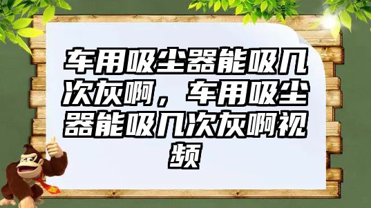 車用吸塵器能吸幾次灰啊，車用吸塵器能吸幾次灰啊視頻