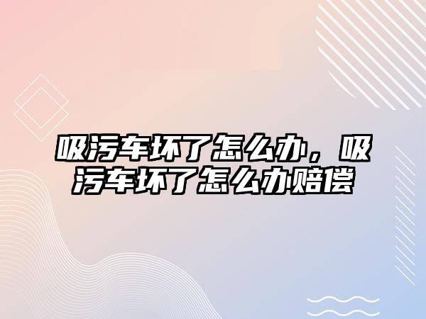 吸污車壞了怎么辦，吸污車壞了怎么辦賠償