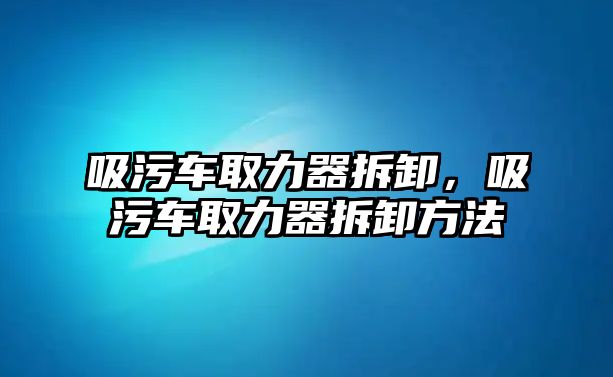 吸污車取力器拆卸，吸污車取力器拆卸方法