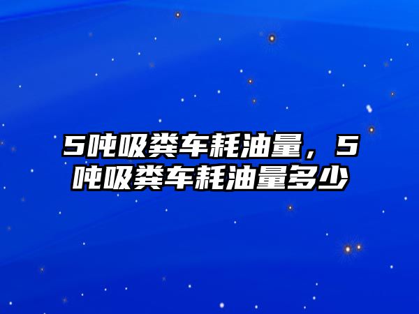 5噸吸糞車耗油量，5噸吸糞車耗油量多少