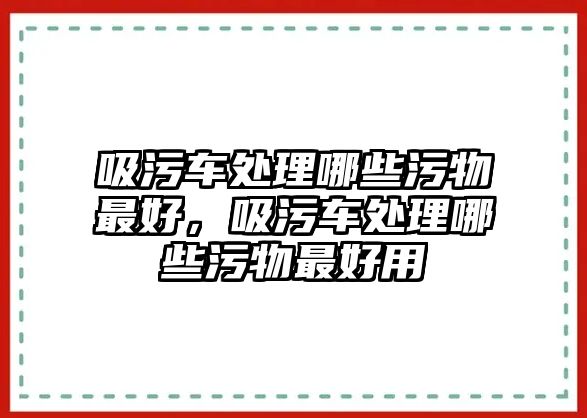 吸污車處理哪些污物最好，吸污車處理哪些污物最好用