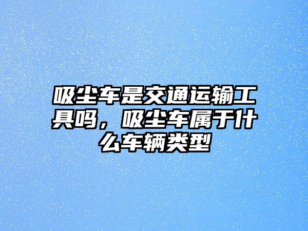 吸塵車是交通運輸工具嗎，吸塵車屬于什么車輛類型