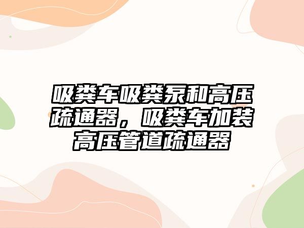 吸糞車吸糞泵和高壓疏通器，吸糞車加裝高壓管道疏通器