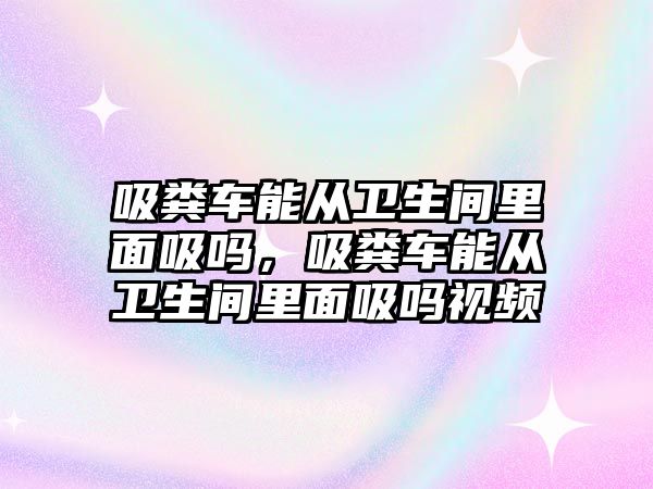 吸糞車能從衛(wèi)生間里面吸嗎，吸糞車能從衛(wèi)生間里面吸嗎視頻