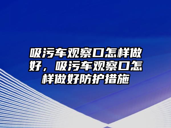 吸污車觀察口怎樣做好，吸污車觀察口怎樣做好防護(hù)措施