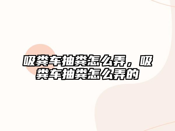 吸糞車抽糞怎么弄，吸糞車抽糞怎么弄的