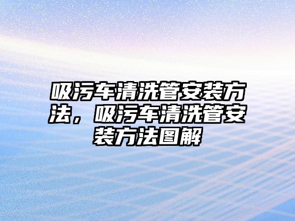 吸污車清洗管安裝方法，吸污車清洗管安裝方法圖解