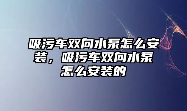 吸污車雙向水泵怎么安裝，吸污車雙向水泵怎么安裝的