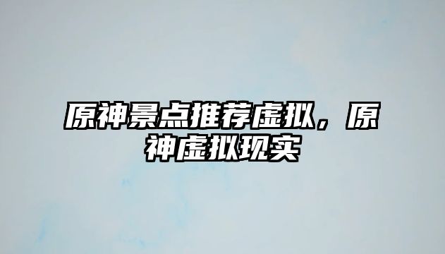 原神景點(diǎn)推薦虛擬，原神虛擬現(xiàn)實(shí)