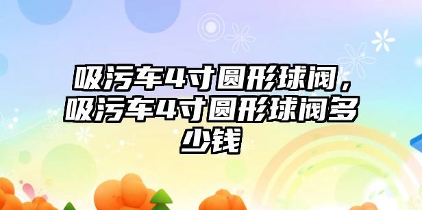 吸污車4寸圓形球閥，吸污車4寸圓形球閥多少錢