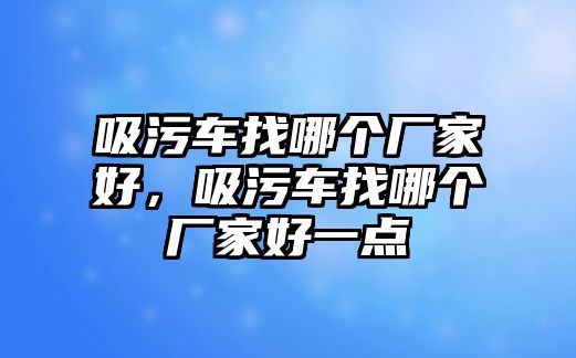 吸污車找哪個廠家好，吸污車找哪個廠家好一點