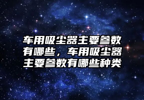 車用吸塵器主要參數(shù)有哪些，車用吸塵器主要參數(shù)有哪些種類