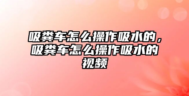 吸糞車怎么操作吸水的，吸糞車怎么操作吸水的視頻