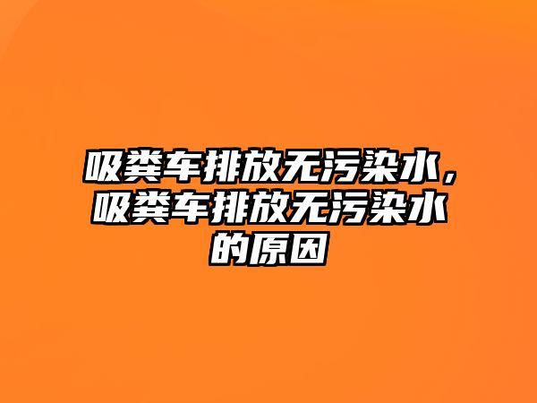 吸糞車排放無污染水，吸糞車排放無污染水的原因