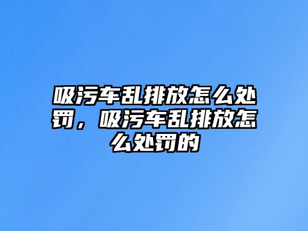 吸污車(chē)亂排放怎么處罰，吸污車(chē)亂排放怎么處罰的