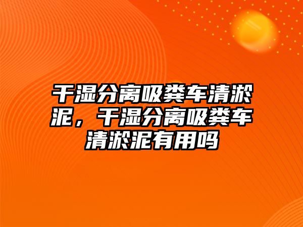 干濕分離吸糞車清淤泥，干濕分離吸糞車清淤泥有用嗎