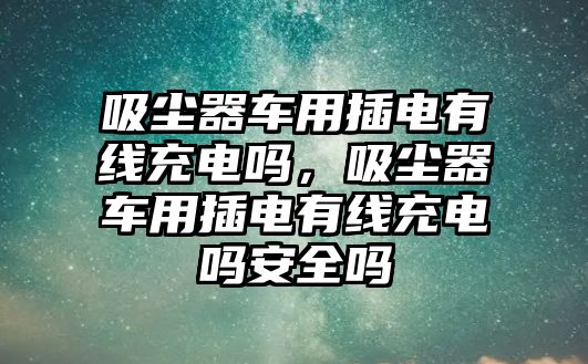 吸塵器車用插電有線充電嗎，吸塵器車用插電有線充電嗎安全嗎