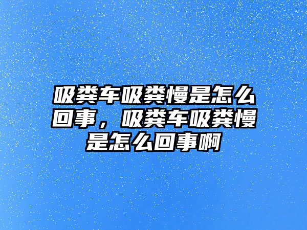 吸糞車吸糞慢是怎么回事，吸糞車吸糞慢是怎么回事啊