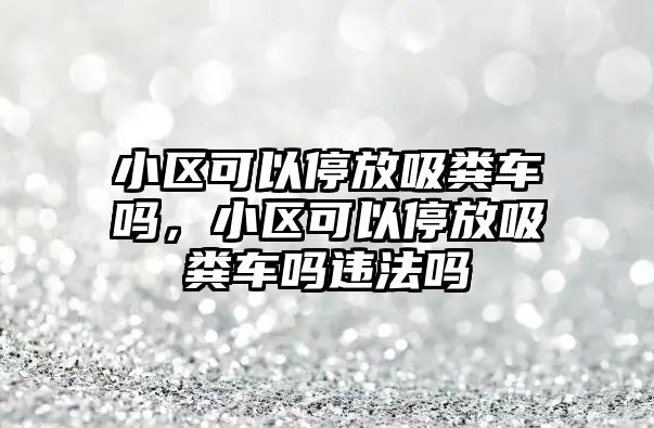 小區(qū)可以停放吸糞車嗎，小區(qū)可以停放吸糞車嗎違法嗎