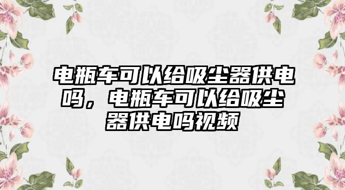 電瓶車可以給吸塵器供電嗎，電瓶車可以給吸塵器供電嗎視頻