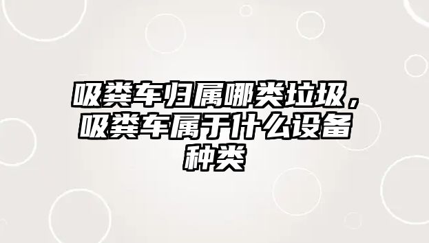 吸糞車歸屬哪類垃圾，吸糞車屬于什么設(shè)備種類