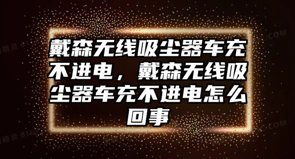 戴森無線吸塵器車充不進電，戴森無線吸塵器車充不進電怎么回事