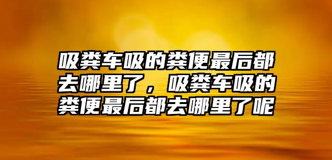 吸糞車吸的糞便最后都去哪里了，吸糞車吸的糞便最后都去哪里了呢